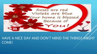 HAVE A NICE DAY AND DON’T MIND THE THINGS MIGHT
COME!
 