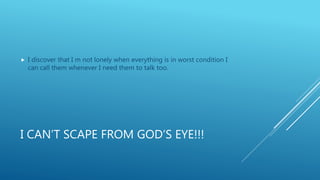 I CAN’T SCAPE FROM GOD’S EYE!!!
 I discover that I m not lonely when everything is in worst condition I
can call them whenever I need them to talk too.
 