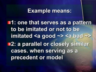 Example means:1: one that serves as a pattern to be imitated or not to be imitated <a good ~> <a bad ~> 2: a parallel or closely similar cases. when serving as a precedent or model