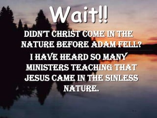 Wait!!Didn’t Christ come in the nature before Adam fell? I have heard so many ministers teaching that Jesus came in the sinless nature.