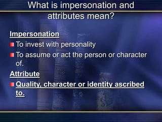 What is impersonation and attributes mean?ImpersonationTo invest with personalityTo assume or act the person or character of.Attribute Quality, character or identity ascribed to.