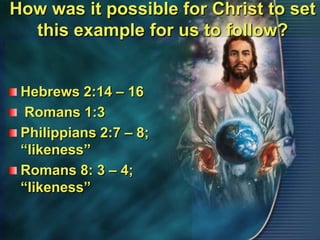 How was it possible for Christ to set this example for us to follow?Hebrews 2:14 – 16 Romans 1:3Philippians 2:7 – 8; “likeness”Romans 8: 3 – 4; “likeness”