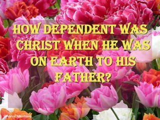 How dependent was Christ when He was on earth to His Father?
