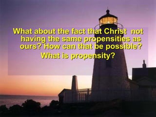 What about the fact that Christ  not having the same propensities as ours? How can that be possible?What is propensity?
