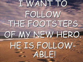 I WANT TO FOLLOWTHE FOOTSTEPSOF MY NEW HERO.HE IS FOLLOW-ABLE!