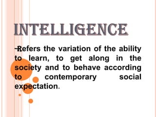 INTELLIGENCE -Refers the variation of the ability to learn, to get along in the society and to behave according to contemporary social expectation. 