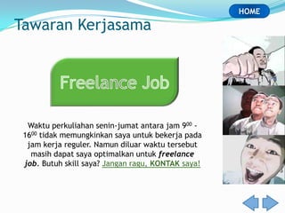 HOME

Tawaran Kerjasama




  Waktu perkuliahan senin-jumat antara jam 900 -
 1600 tidak memungkinkan saya untuk bekerja pada
  jam kerja reguler. Namun diluar waktu tersebut
   masih dapat saya optimalkan untuk freelance
 job. Butuh skill saya? Jangan ragu, KONTAK saya!
 