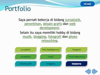 HOME

Portfolio
    Saya pernah bekerja di bidang jurnalistik,
        penerbitan, desain grafis dan web
                   development.
     Selain itu saya memiliki hobby di bidang
       musik, blogging, fotografi dan photo
                    retouching.
 