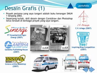portofolio
 Desain Grafis (1)
 Proyek pertama yang saya tangani adalah buku kenangan SMUN
  1 Serpong 2003.
 Sepanjang kuliah, skill desain dengan Coreldraw dan Photoshop
  terus terasah di berbagai proyek yang saya tangani.
 