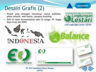 portofolio
Desain Grafis (2)
 Proyek yang ditangani mencakup: Layout publikasi,
  photo retouch, web theme, company branding.
 Skill ini telah termanfaatkan oleh CV Ariega, PT. Gagas
  Daya Imaji dan PKPU
 