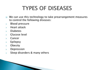  We can use this technology to take prearrangement measures
to control the following diseases:
 Blood pressure
 Heart attack
 Diabetes
 Glucose level
 Cancer
 Epilepsy
 Obesity
 Depression
 Sleep disorders & many others
 