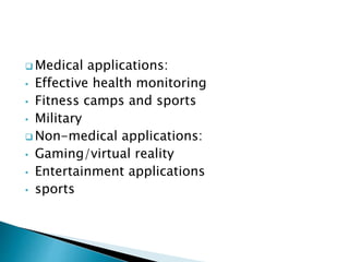  Medical applications:
• Effective health monitoring
• Fitness camps and sports
• Military
 Non-medical applications:
• Gaming/virtual reality
• Entertainment applications
• sports
 