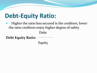 Debt-Equity Ratio:
 Higher the ratio less secured is the creditors, lower
the ratio creditors enjoy higher degree of safety
Debt
Debt Equity Ratio:
Equity
 