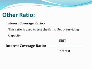 Other Ratio:
Interest Coverage Ratio:-
This ratio is used to test the firms Debt- Servicing
Capacity.
EBIT
Interest Coverage Ratio:
Interest
 
