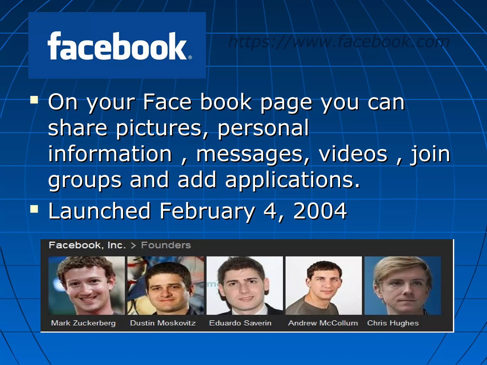 https://www.facebook.com





On your Face book page you can
share pictures, personal
information , messages, videos , join
groups and add applications.
Launched February 4, 2004

 