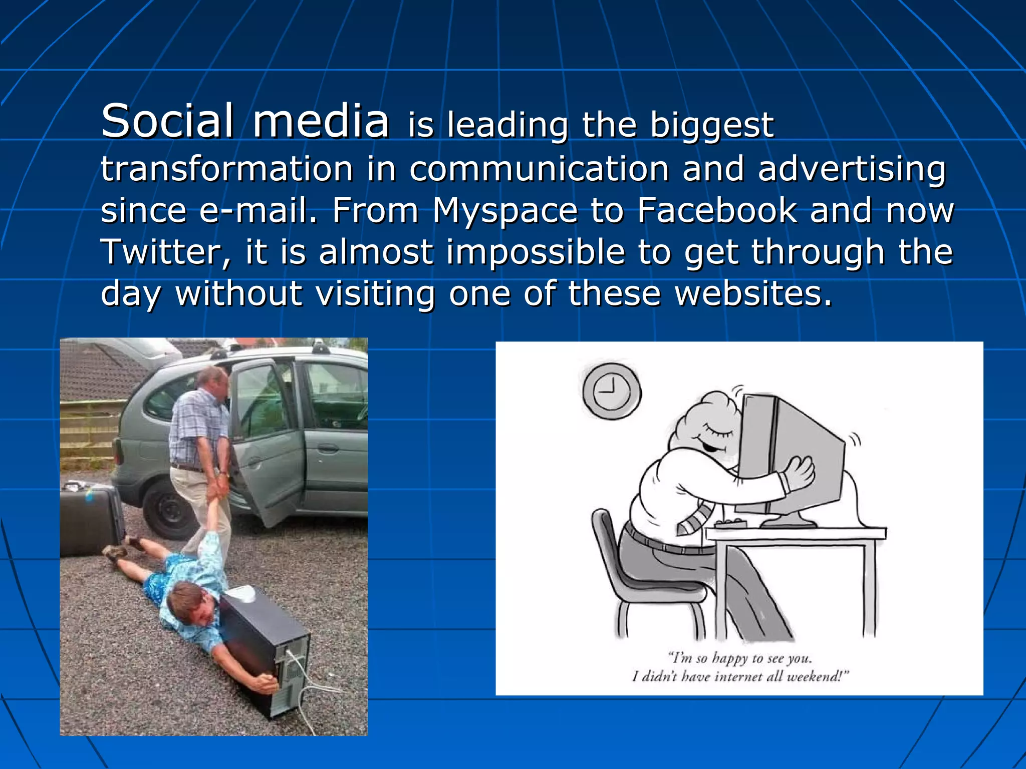 Social media

is leading the biggest
transformation in communication and advertising
since e-mail. From Myspace to Facebook and now
Twitter, it is almost impossible to get through the
day without visiting one of these websites.

 
