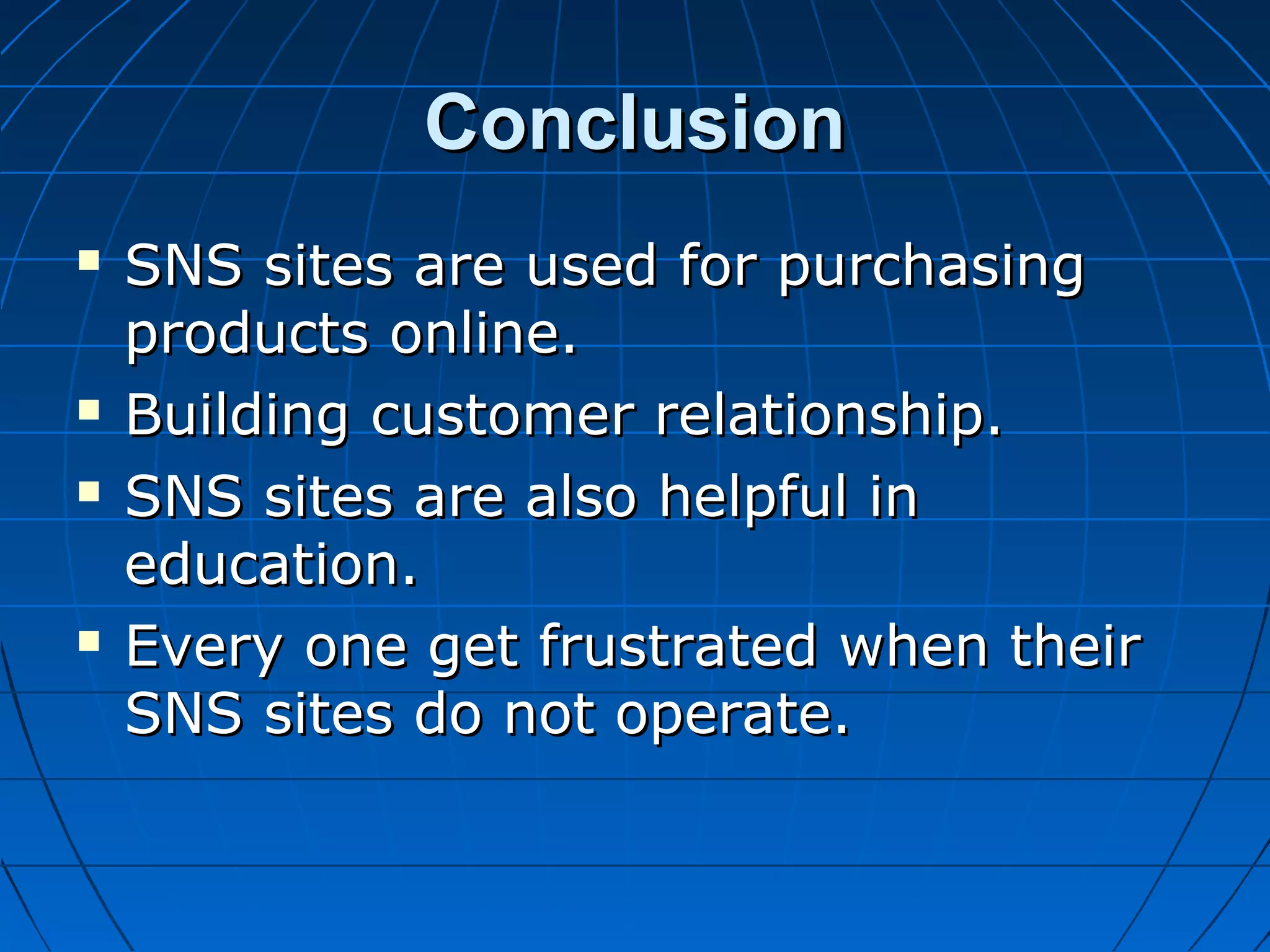 Conclusion







SNS sites are used for purchasing
products online.
Building customer relationship.
SNS sites are also helpful in
education.
Every one get frustrated when their
SNS sites do not operate.

 