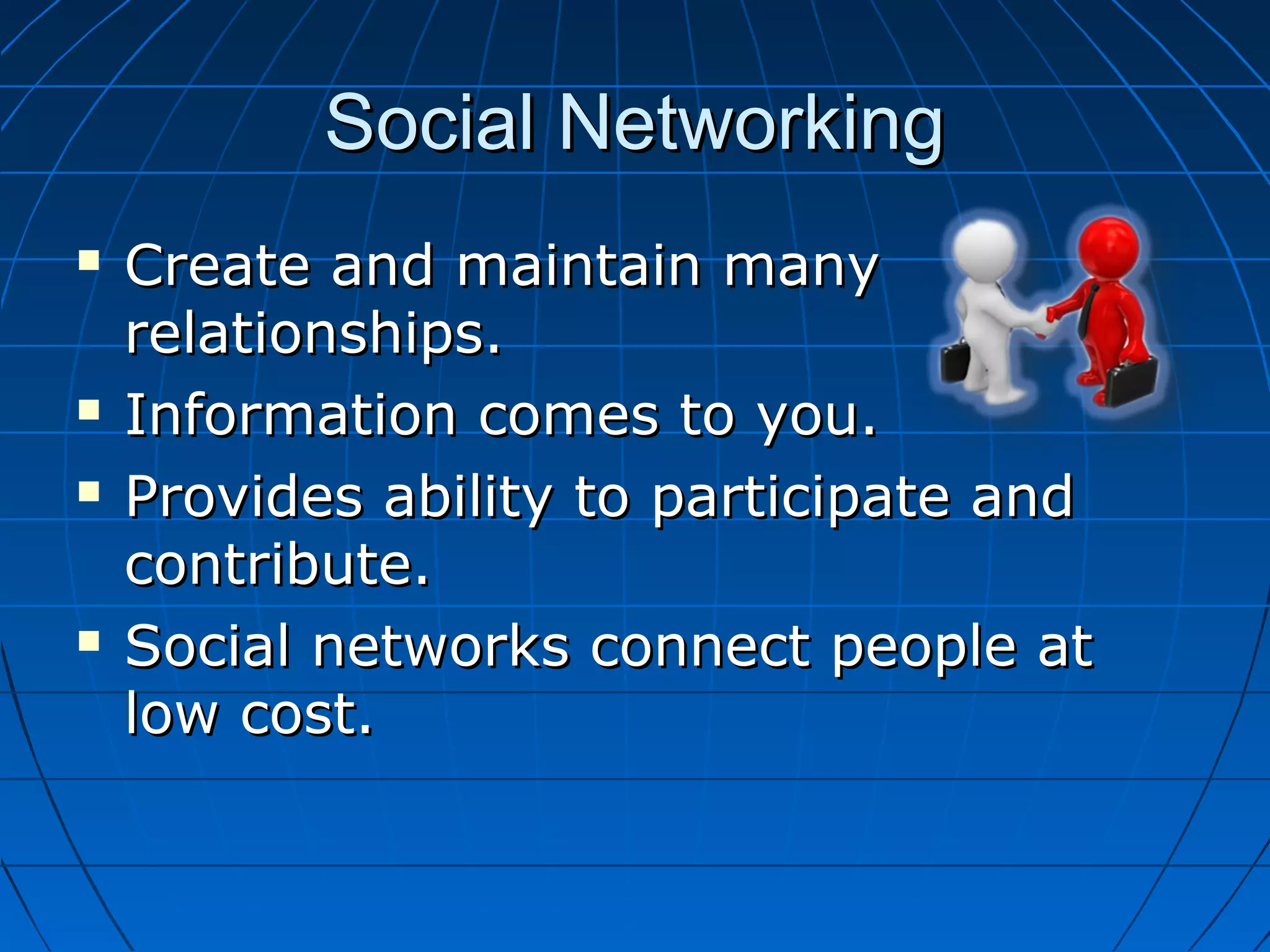 Social Networking







Create and maintain many
relationships.
Information comes to you.
Provides ability to participate and
contribute.
Social networks connect people at
low cost.

 