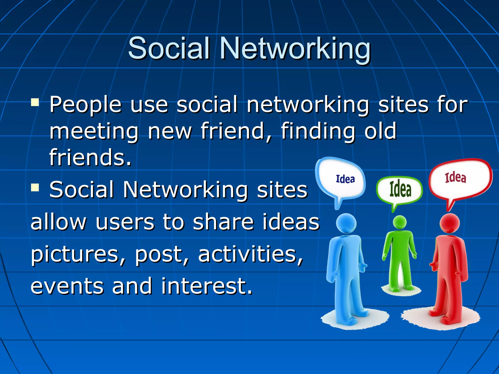 Social Networking
People use social networking sites for
meeting new friend, finding old
friends.
 Social Networking sites
allow users to share ideas
pictures, post, activities,
events and interest.


 