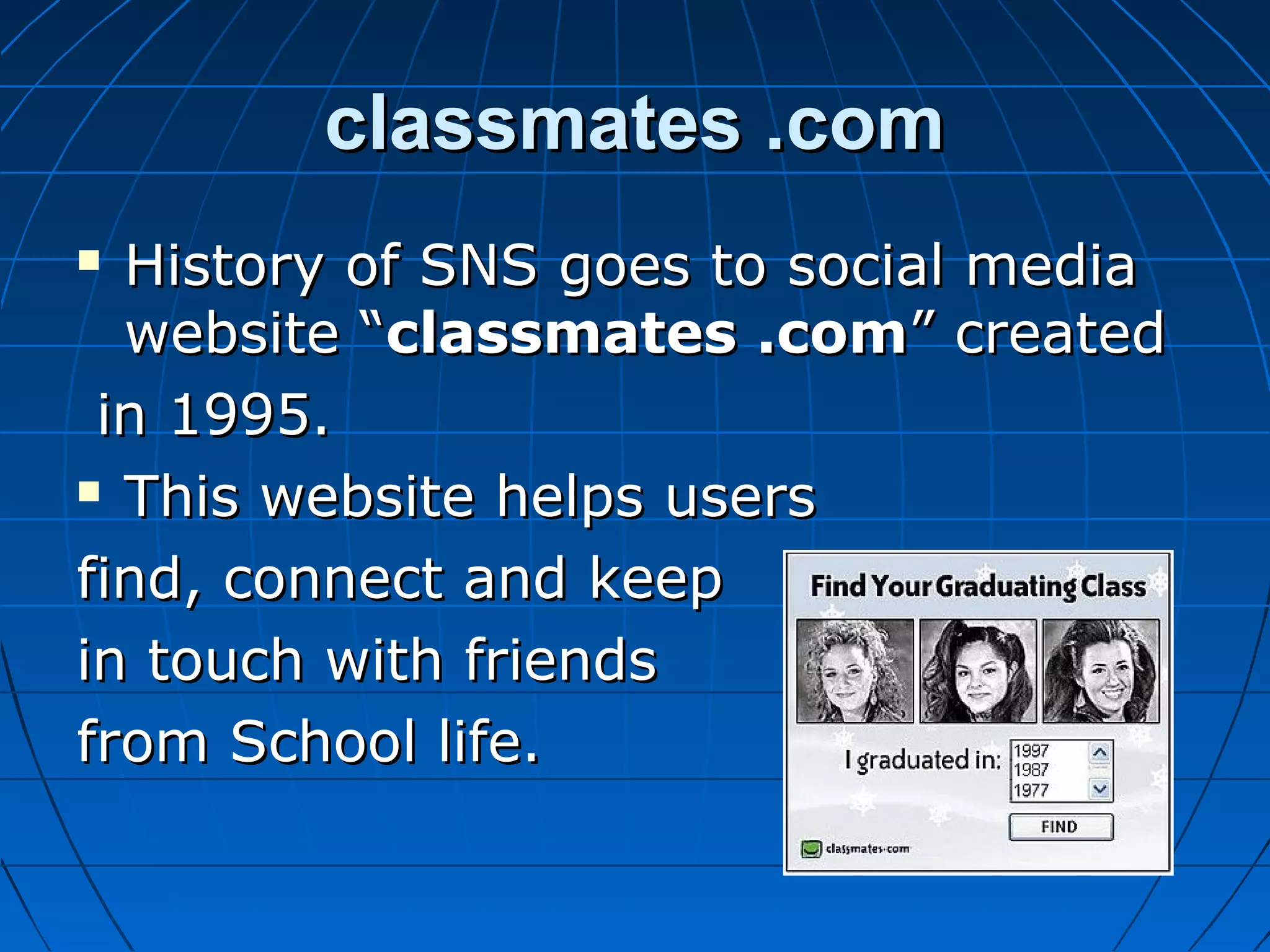 classmates .com
History of SNS goes to social media
website “classmates .com” created
in 1995.
 This website helps users
find, connect and keep
in touch with friends
from School life.


 