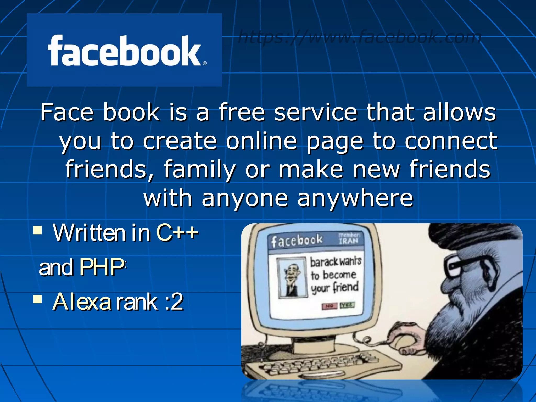 https://www.facebook.com

Face book is a free service that allows
you to create online page to connect
friends, family or make new friends
with anyone anywhere
 Written in C++
and PHP:
 Alexa rank :2

 