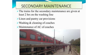SECONDARY MAINTENANCE
The trains for the secondary maintenance are given at
least 2 hrs on the washing line
Linen and pantry car provisions
Washing & cleaning of coaches
Maintenance of AC of coaches
 