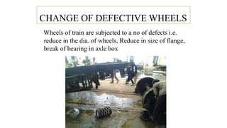 CHANGE OF DEFECTIVE WHEELS
Wheels of train are subjected to a no of defects i.e.
reduce in the dia. of wheels, Reduce in size of flange,
break of bearing in axle box
 