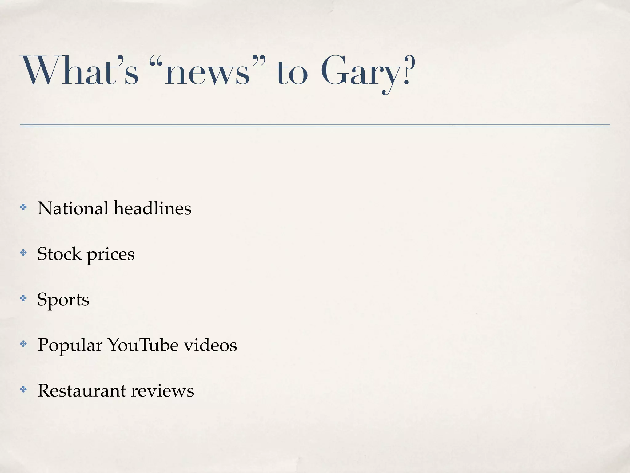 What’s “news” to Gary?


✤   National headlines

✤   Stock prices

✤   Sports

✤   Popular YouTube videos

✤   Restaurant reviews
 