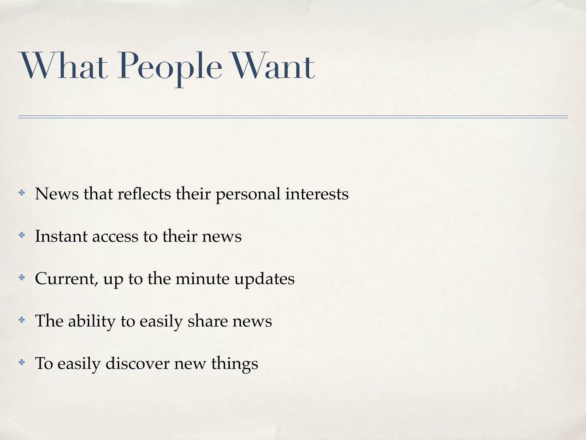 What People Want


✤   News that reﬂects their personal interests

✤   Instant access to their news

✤   Current, up to the minute updates

✤   The ability to easily share news

✤   To easily discover new things
 