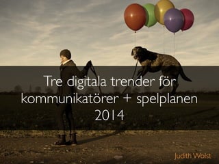 Tre digitala trender för
kommunikatörer + spelplanen
2014
Judith Wolst
 