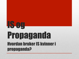 IS og
Propaganda
Hvordan bruker IS kvinner i
propaganda?
 