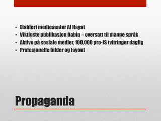 Propaganda
•  Etablert mediesenter Al Hayat
•  Viktigste publikasjon Dabiq – oversatt til mange språk
•  Aktive på sosiale...