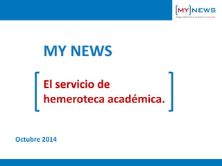 MY NEWS 
El servicio de 
hemeroteca académica. 
Octubre 2014 
 