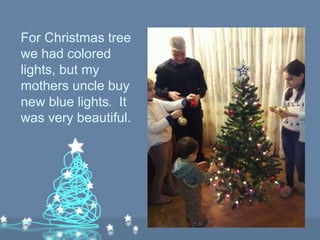 For Christmas tree
we had colored
lights, but my
mothers uncle buy
new blue lights․ It
was very beautiful.
 