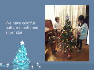 We have colorful
balls, red bells and
silver star.
 