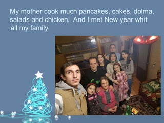 My mother cook much pancakes, cakes, dolma,
salads and chicken․ And I met New year whit
all my family
 