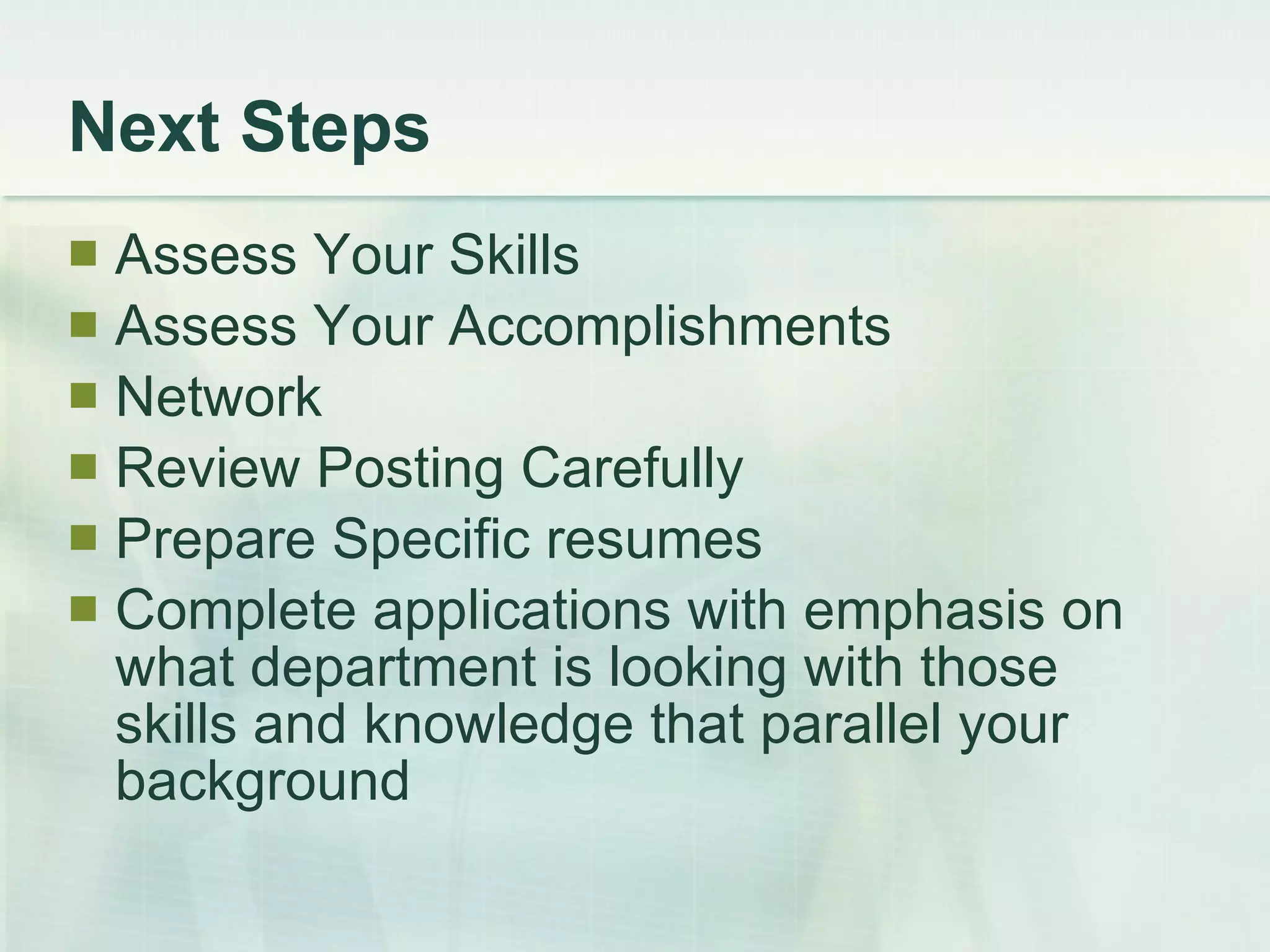 Next Steps Assess Your Skills Assess Your Accomplishments Network Review Posting Carefully Prepare Specific resumes Complete applications with emphasis on what department is looking with those skills and knowledge that parallel your background 