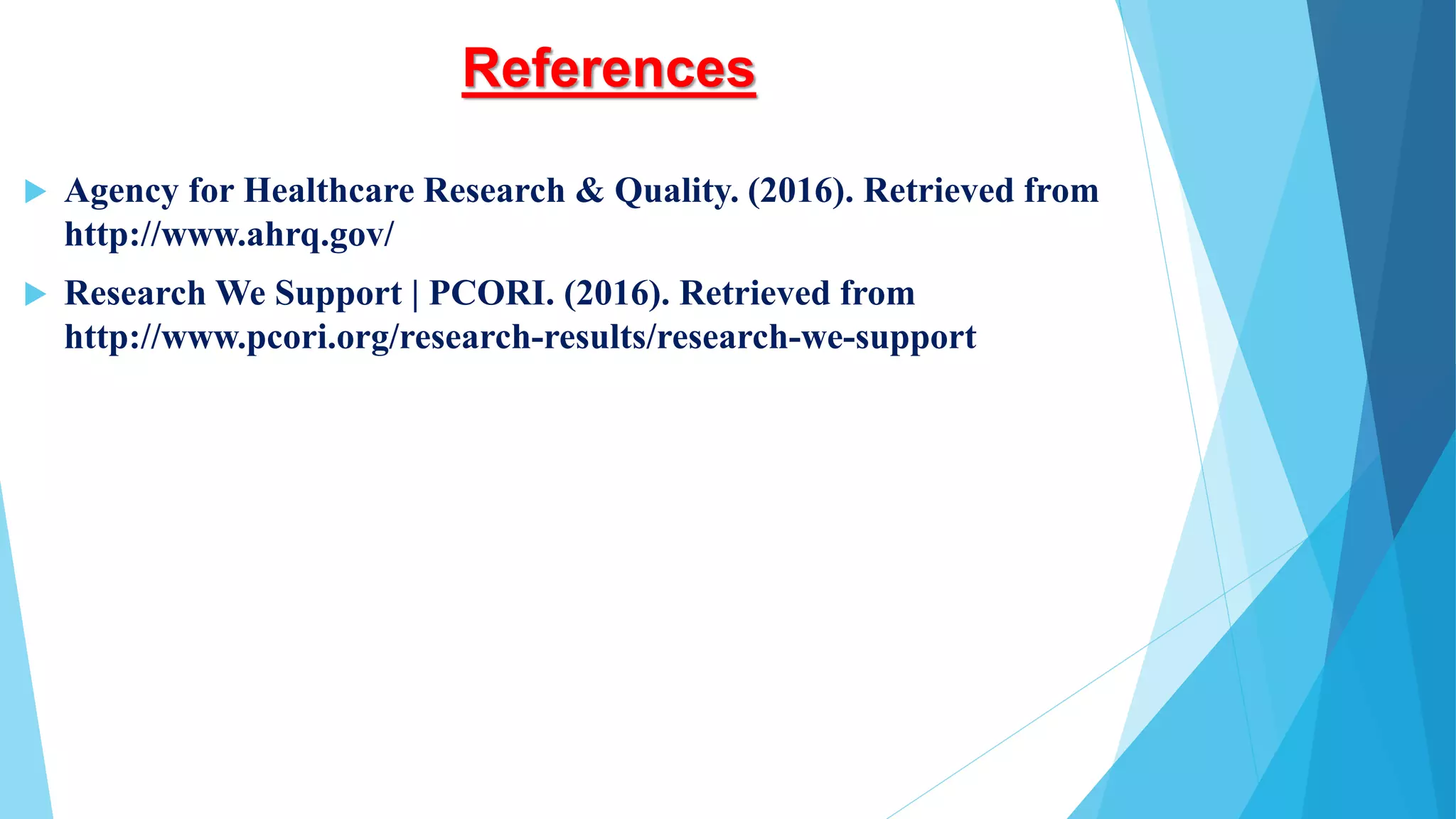 References
 Agency for Healthcare Research & Quality. (2016). Retrieved from
http://www.ahrq.gov/
 Research We Support | PCORI. (2016). Retrieved from
http://www.pcori.org/research-results/research-we-support
 
