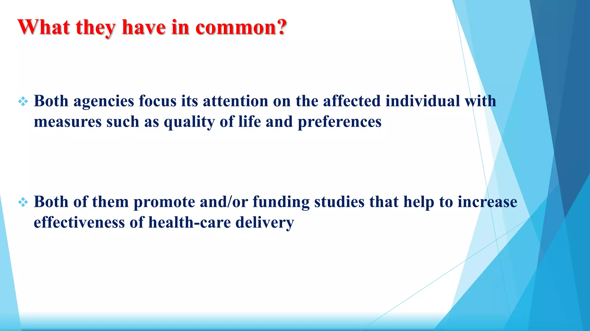 What they have in common?
 Both agencies focus its attention on the affected individual with
measures such as quality of life and preferences
 Both of them promote and/or funding studies that help to increase
effectiveness of health-care delivery
 