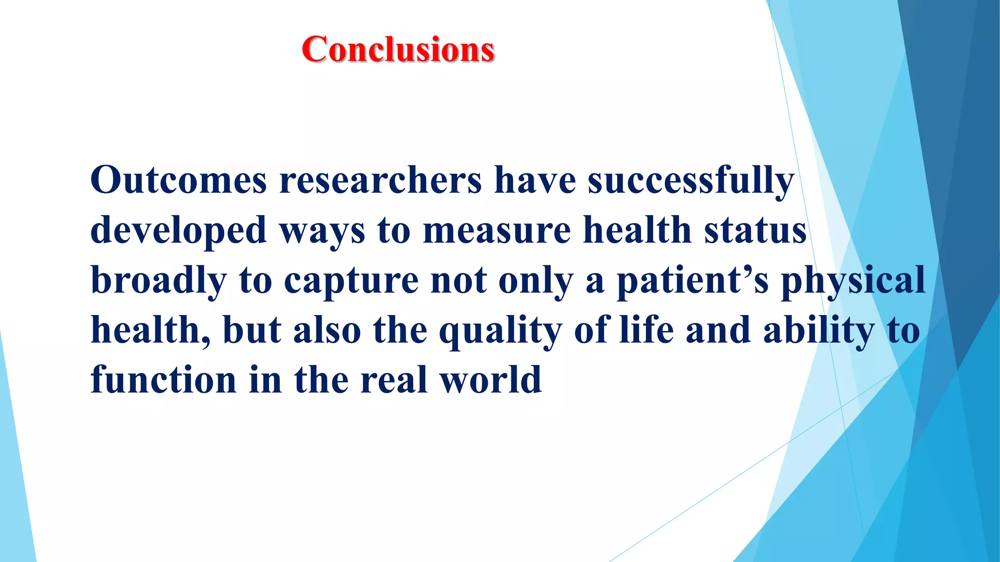 Conclusions
Outcomes researchers have successfully
developed ways to measure health status
broadly to capture not only a patient’s physical
health, but also the quality of life and ability to
function in the real world
 