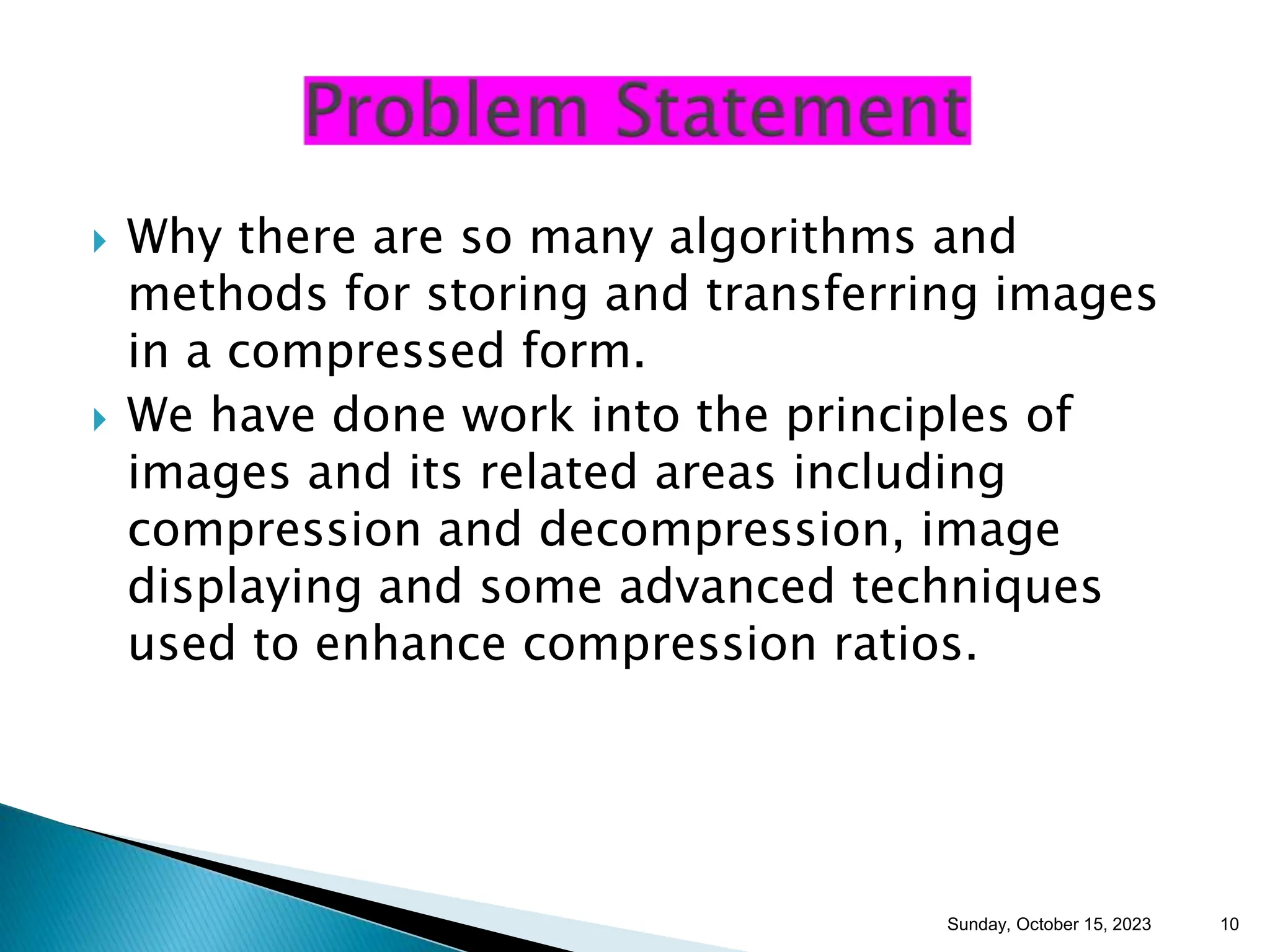  Why there are so many algorithms and methods for storing and transferring images in a compressed form.  We have done work into the principles of images and its related areas including compression and decompression, image displaying and some advanced techniques used to enhance compression ratios. Sunday, October 15, 2023 10 