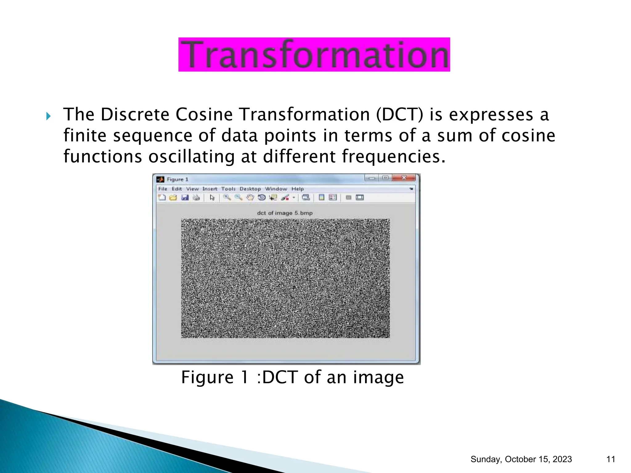  The Discrete Cosine Transformation (DCT) is expresses a finite sequence of data points in terms of a sum of cosine functions oscillating at different frequencies. Figure 1 :DCT of an image Sunday, October 15, 2023 11 