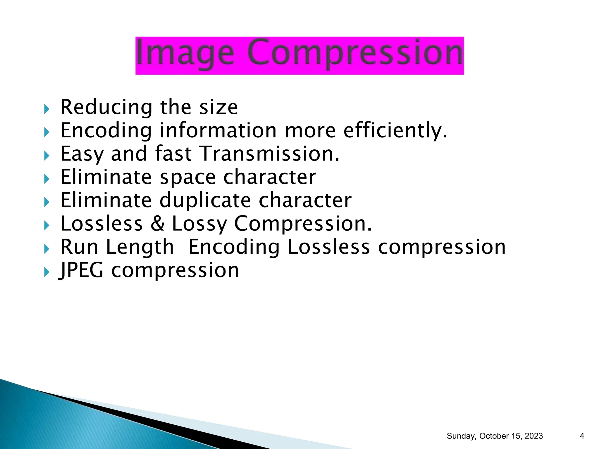  Reducing the size  Encoding information more efficiently.  Easy and fast Transmission.  Eliminate space character  Eliminate duplicate character  Lossless & Lossy Compression.  Run Length Encoding Lossless compression  JPEG compression Sunday, October 15, 2023 4 
