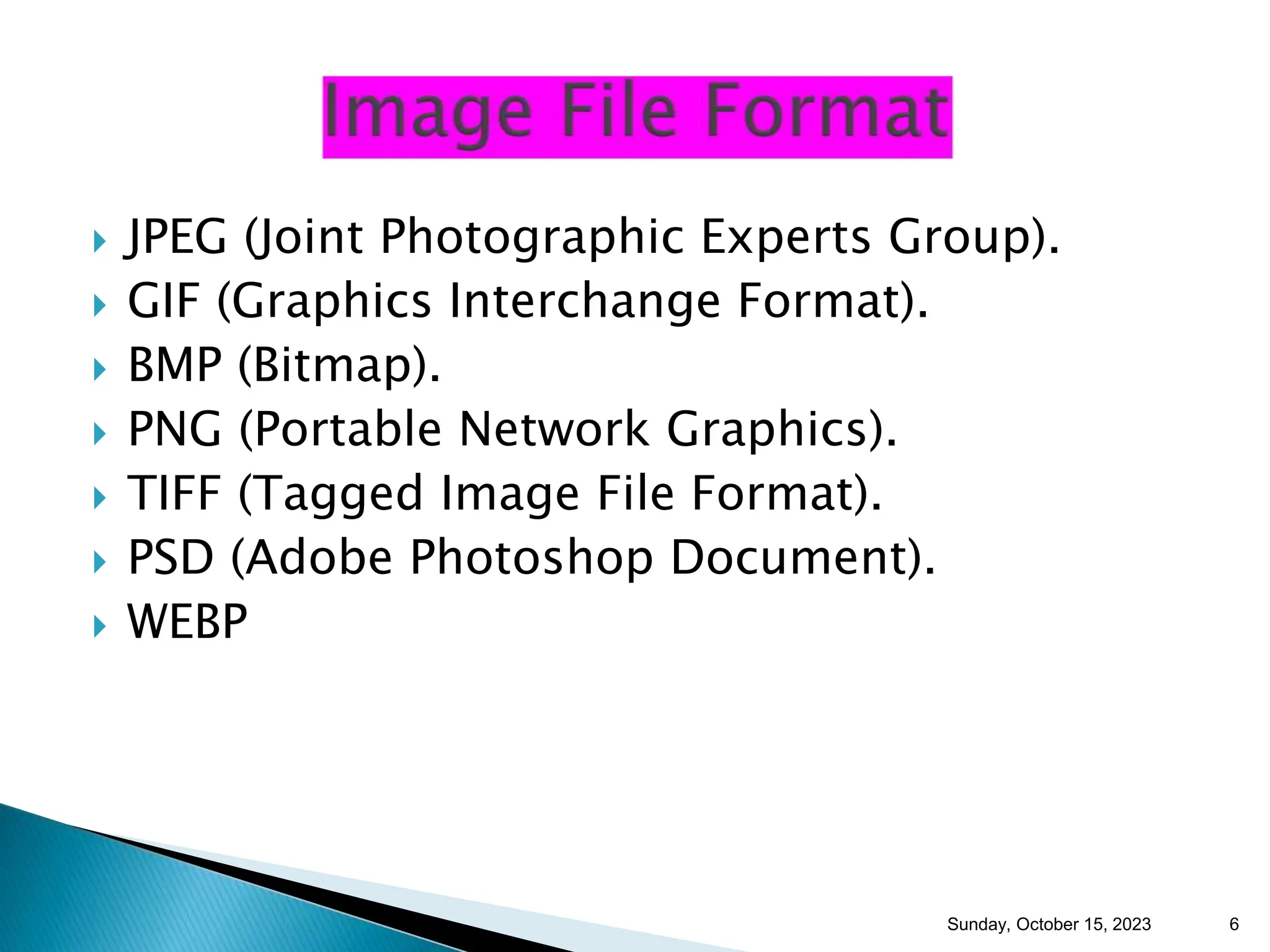  JPEG (Joint Photographic Experts Group).  GIF (Graphics Interchange Format).  BMP (Bitmap).  PNG (Portable Network Graphics).  TIFF (Tagged Image File Format).  PSD (Adobe Photoshop Document).  WEBP Sunday, October 15, 2023 6 