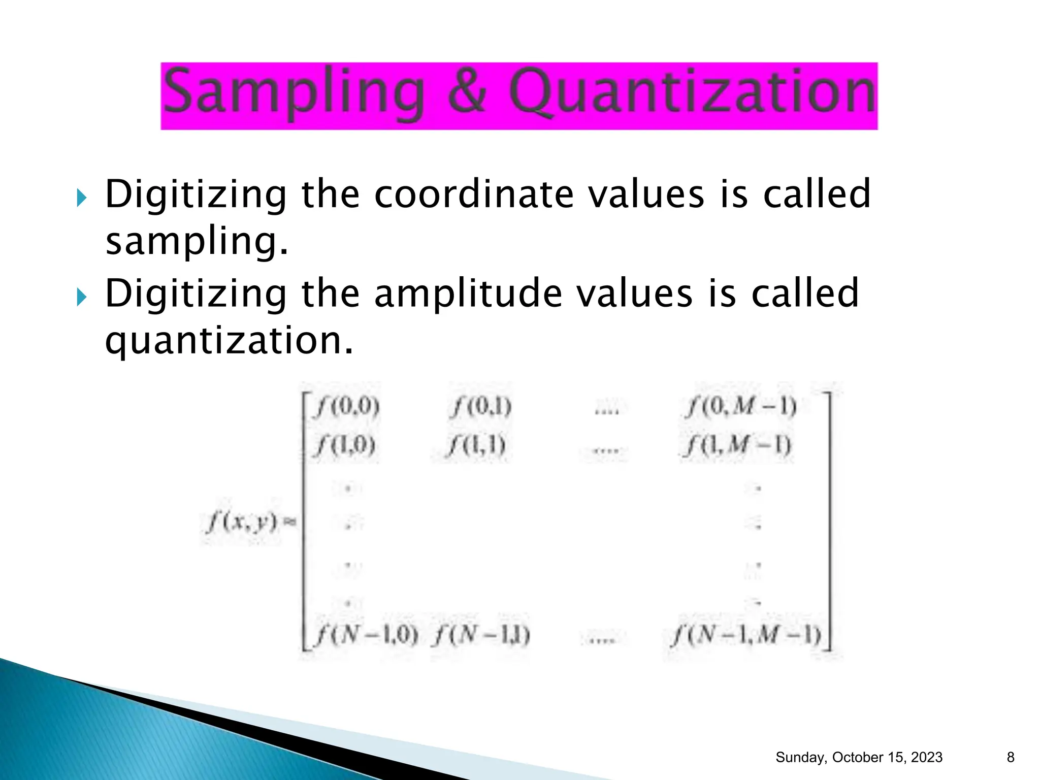 Digitizing the coordinate values is called sampling.  Digitizing the amplitude values is called quantization. Sunday, October 15, 2023 8 