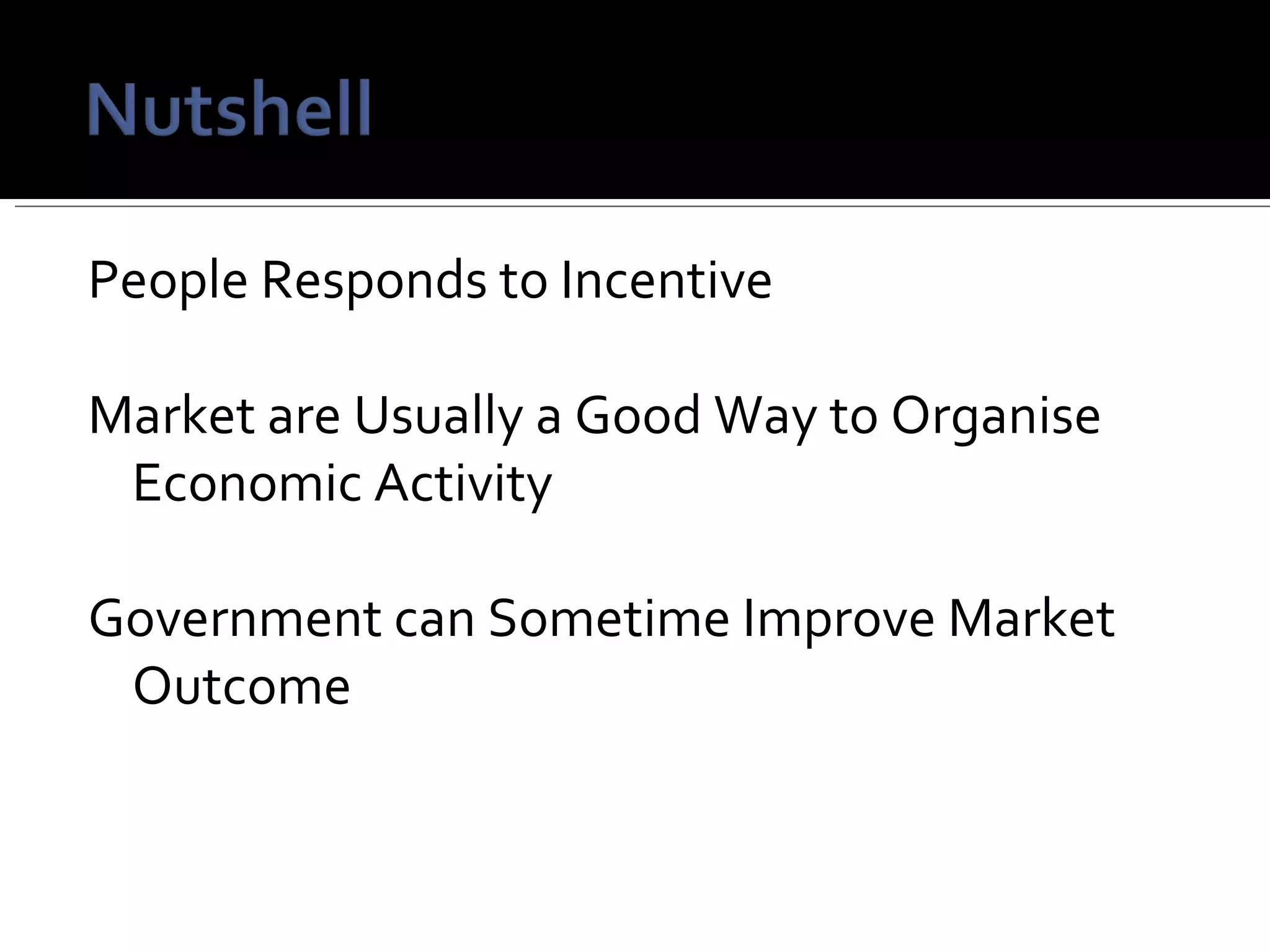 People Responds to Incentive Market are Usually a Good Way to Organise Economic Activity Government can Sometime Improve Market Outcome 