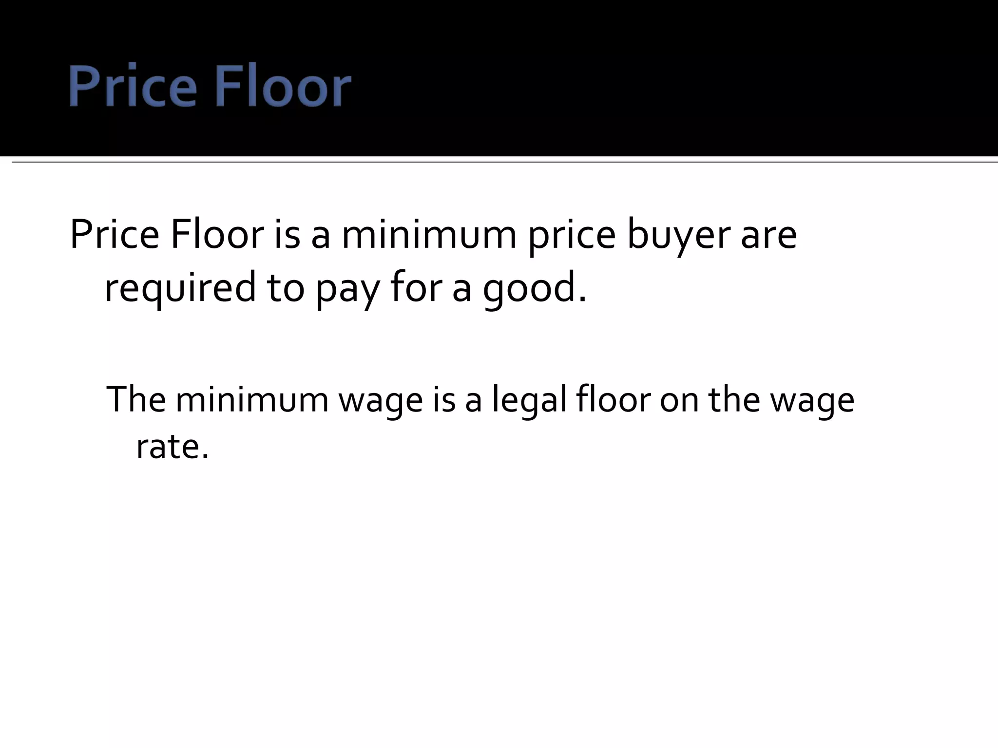 Price Floor is a minimum price buyer are required to pay for a good. The minimum wage is a legal floor on the wage rate. 