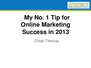 My No. 1 Tip for
Online Marketing
Success in 2013
    Chloë Thomas
 