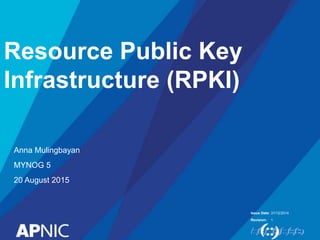 Issue Date:
Revision:
Resource Public Key
Infrastructure (RPKI)
Anna Mulingbayan
MYNOG 5
20 August 2015
31/12/2014
1
 
