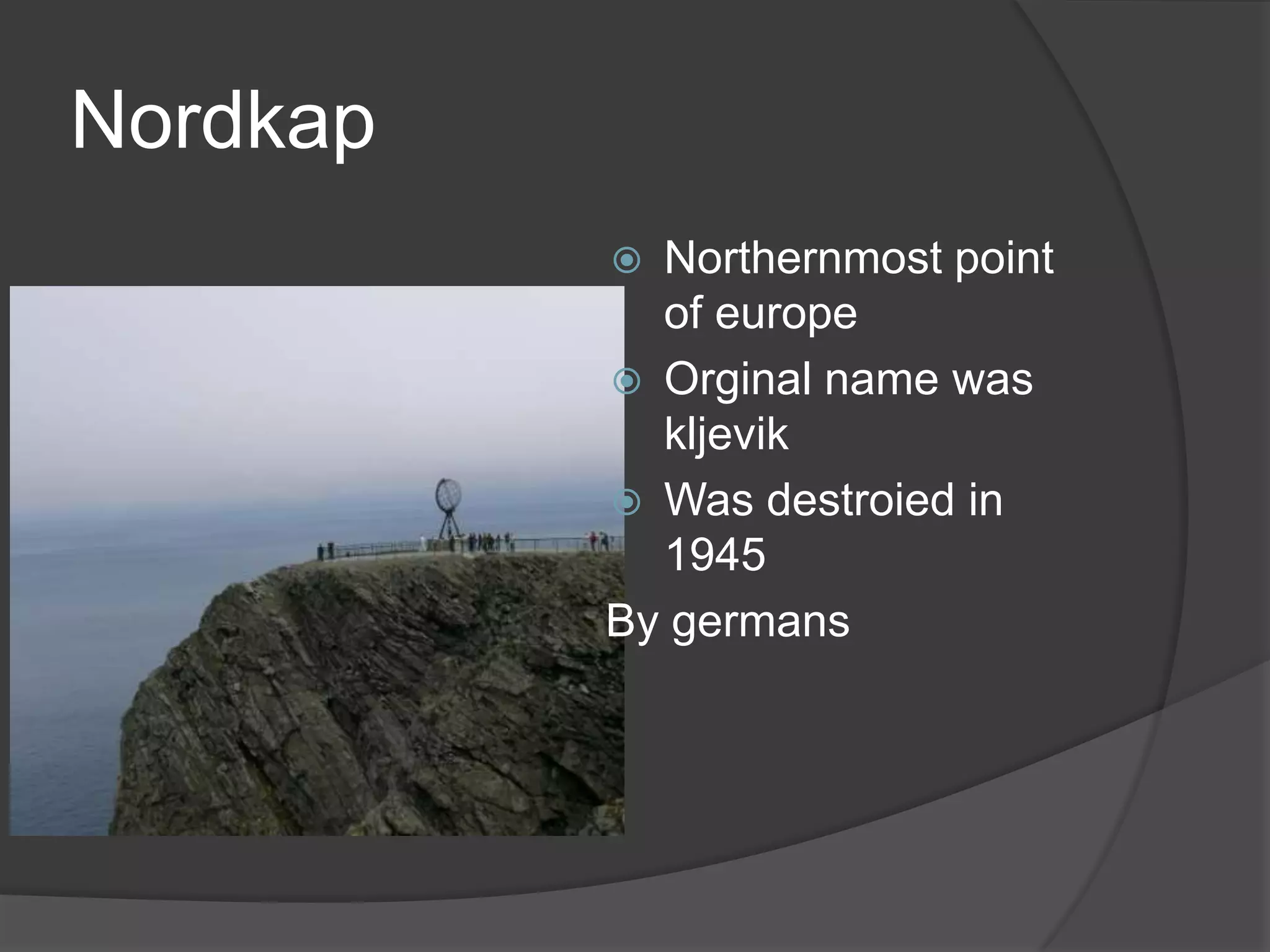 Nordkap
Northernmost point
of europe
Orginal name was
kljevik
Was destroied in
1945
By germans